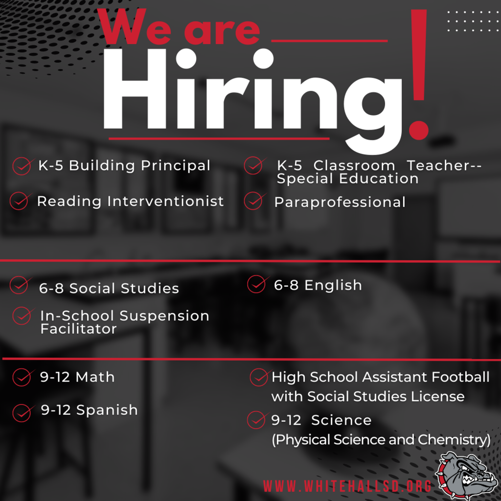 The White Hall School District has the following positions available for the 2023-2024 School Year:  K-5 Building Principal, Reading Interventionist, K-5 Special Education Classroom Teacher, K-5 Paraprofessional, 6-8 Social Studies, 6-8 English, and WHMS In-School Suspension Facilitator, 9-12 Math, 9-12 Spanish, 9-12 Science, and Assistant High School Football Coach with Social Studies License. 